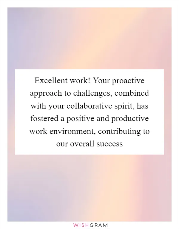 Excellent work! Your proactive approach to challenges, combined with your collaborative spirit, has fostered a positive and productive work environment, contributing to our overall success