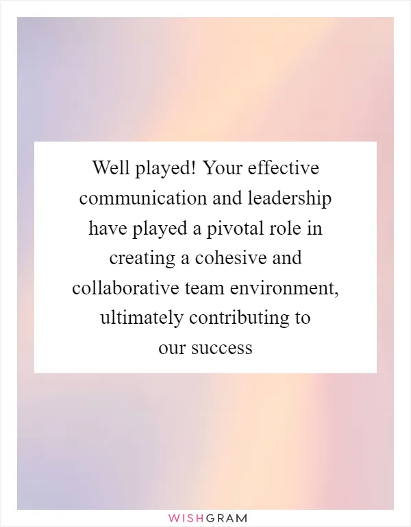 Well played! Your effective communication and leadership have played a pivotal role in creating a cohesive and collaborative team environment, ultimately contributing to our success