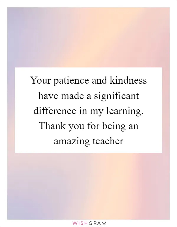 Your patience and kindness have made a significant difference in my learning. Thank you for being an amazing teacher
