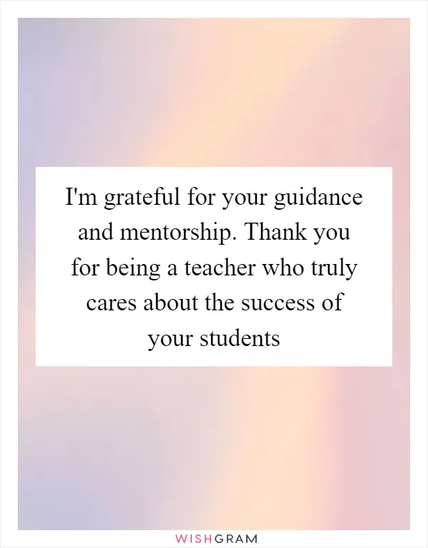 I'm grateful for your guidance and mentorship. Thank you for being a teacher who truly cares about the success of your students