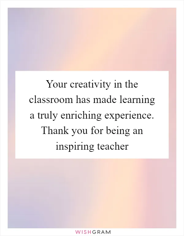 Your creativity in the classroom has made learning a truly enriching experience. Thank you for being an inspiring teacher