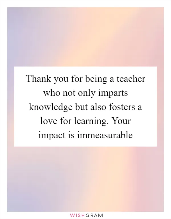Thank you for being a teacher who not only imparts knowledge but also fosters a love for learning. Your impact is immeasurable