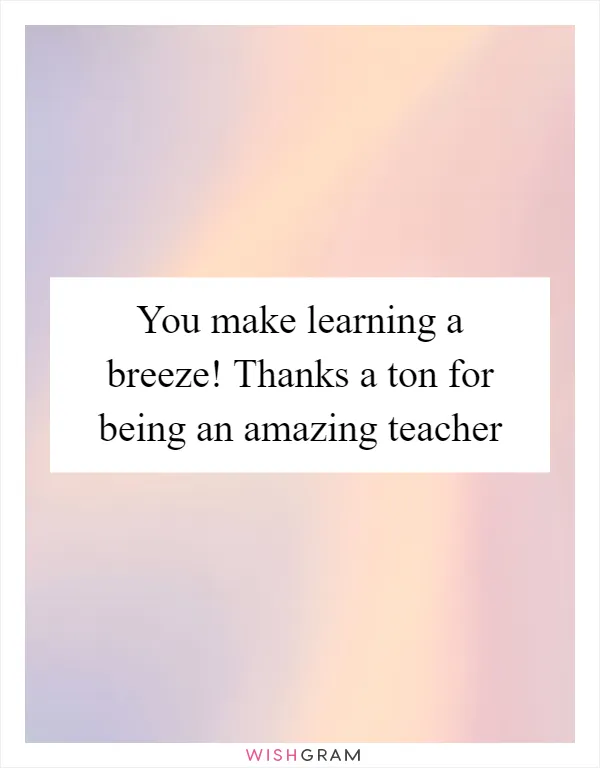 You make learning a breeze! Thanks a ton for being an amazing teacher