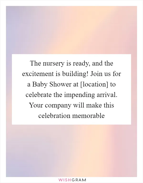 The nursery is ready, and the excitement is building! Join us for a Baby Shower at [location] to celebrate the impending arrival. Your company will make this celebration memorable