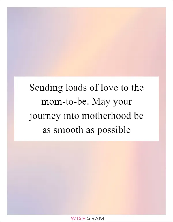 Sending loads of love to the mom-to-be. May your journey into motherhood be as smooth as possible