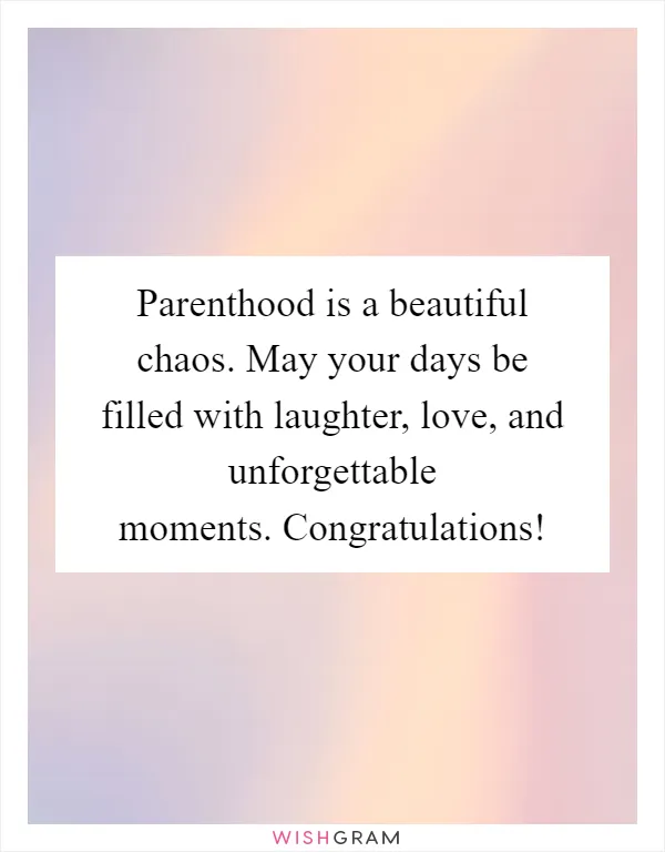 Parenthood is a beautiful chaos. May your days be filled with laughter, love, and unforgettable moments. Congratulations!