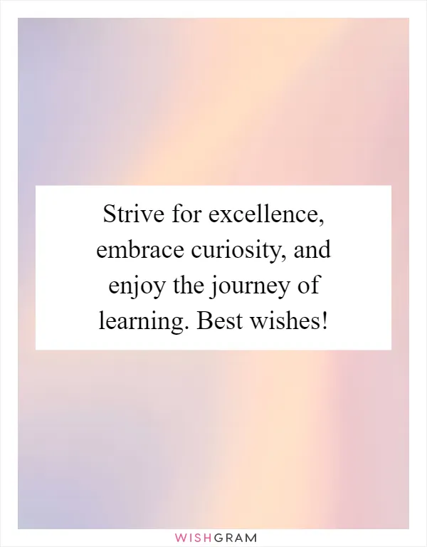Strive for excellence, embrace curiosity, and enjoy the journey of learning. Best wishes!