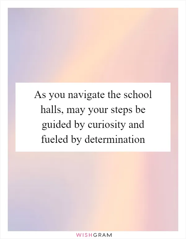 As you navigate the school halls, may your steps be guided by curiosity and fueled by determination
