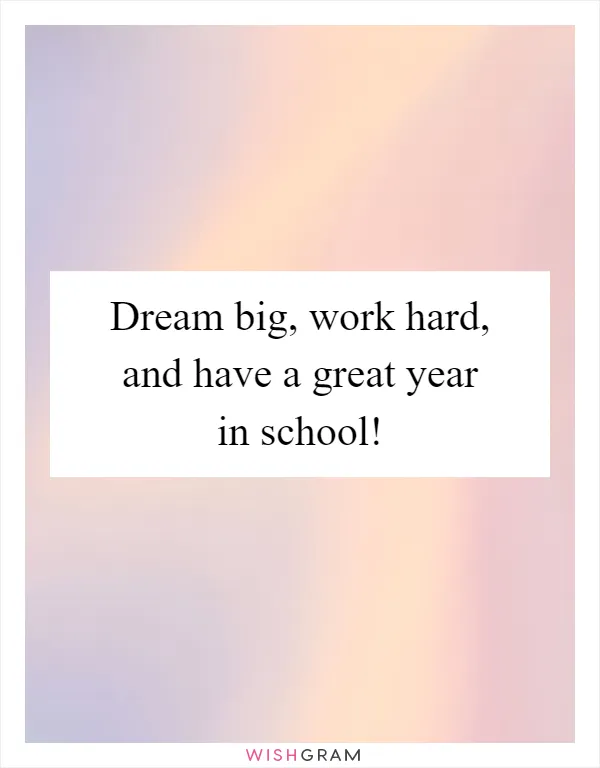 Dream big, work hard, and have a great year in school!