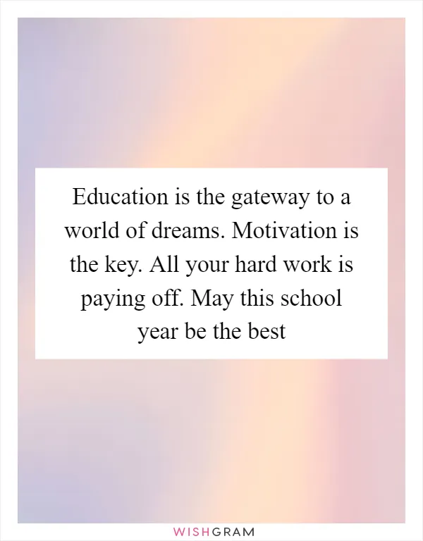 Education is the gateway to a world of dreams. Motivation is the key. All your hard work is paying off. May this school year be the best