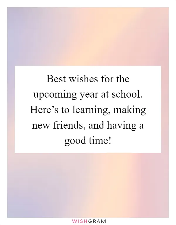 Best wishes for the upcoming year at school. Here’s to learning, making new friends, and having a good time!