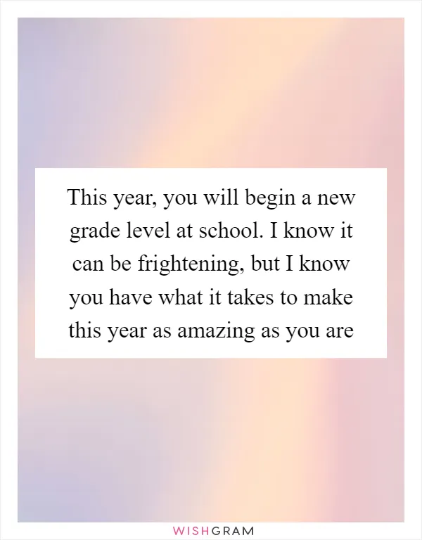 This year, you will begin a new grade level at school. I know it can be frightening, but I know you have what it takes to make this year as amazing as you are