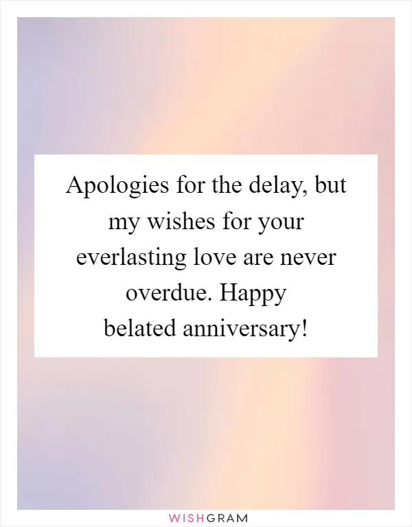 Apologies for the delay, but my wishes for your everlasting love are never overdue. Happy belated anniversary!