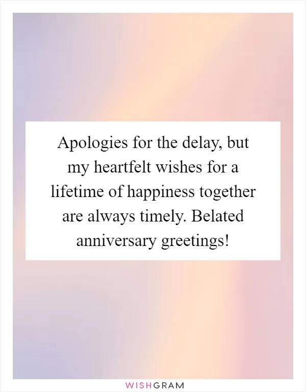 Apologies for the delay, but my heartfelt wishes for a lifetime of happiness together are always timely. Belated anniversary greetings!