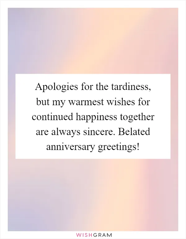 Apologies for the tardiness, but my warmest wishes for continued happiness together are always sincere. Belated anniversary greetings!
