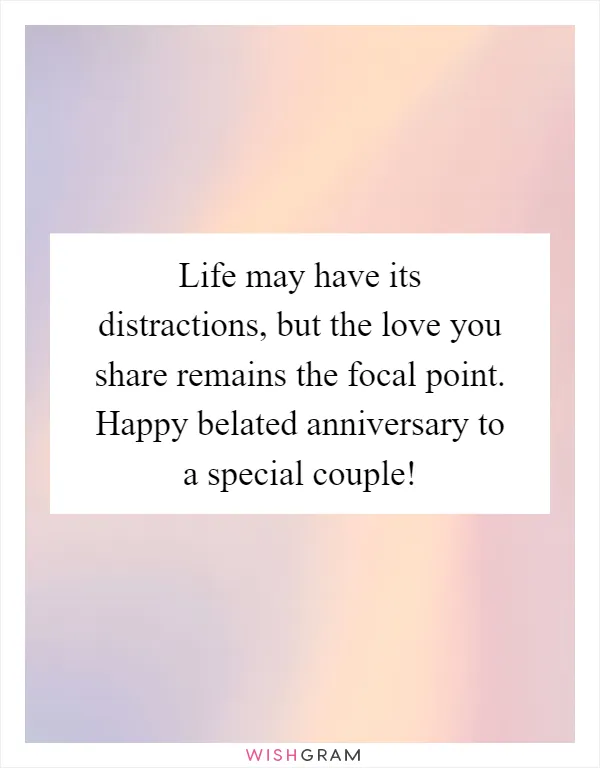 Life may have its distractions, but the love you share remains the focal point. Happy belated anniversary to a special couple!