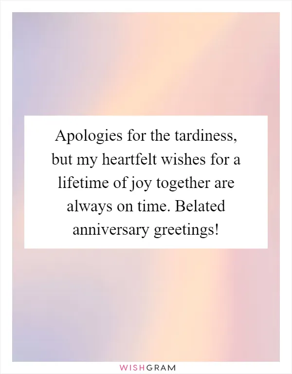 Apologies for the tardiness, but my heartfelt wishes for a lifetime of joy together are always on time. Belated anniversary greetings!