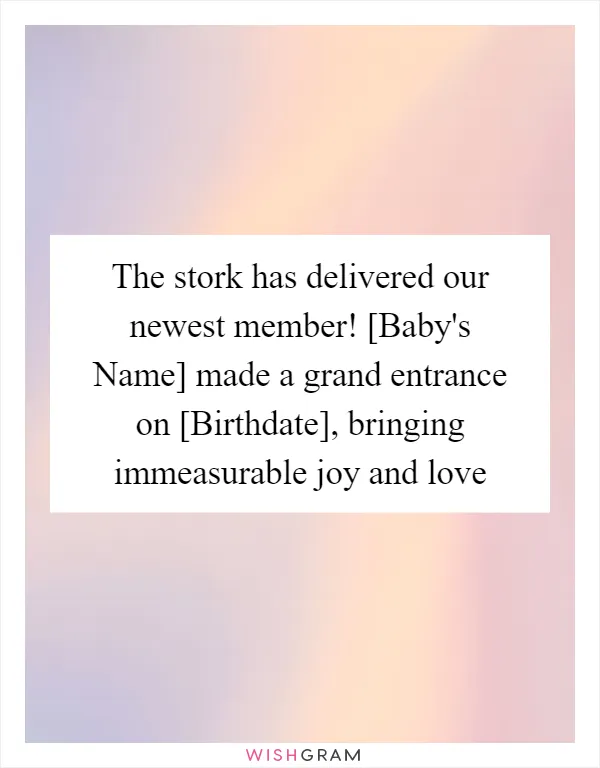 The stork has delivered our newest member! [Baby's Name] made a grand entrance on [Birthdate], bringing immeasurable joy and love