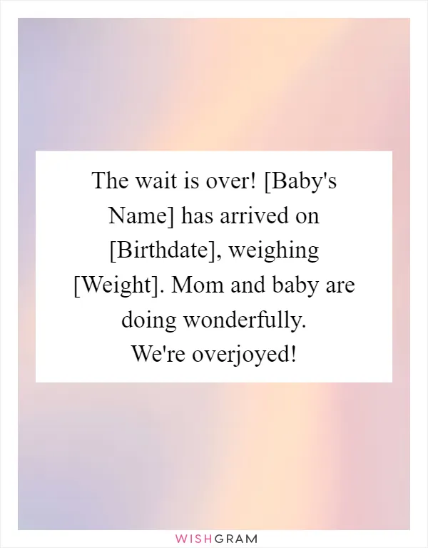 The wait is over! [Baby's Name] has arrived on [Birthdate], weighing [Weight]. Mom and baby are doing wonderfully. We're overjoyed!