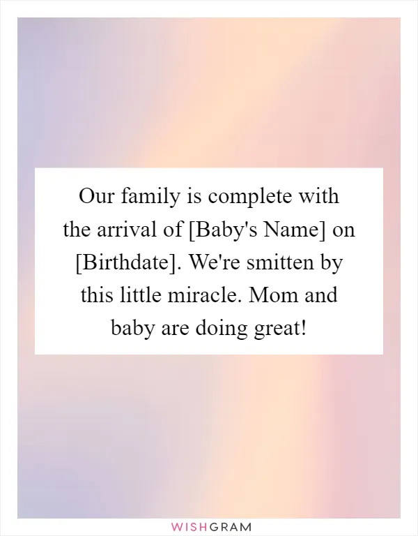 Our family is complete with the arrival of [Baby's Name] on [Birthdate]. We're smitten by this little miracle. Mom and baby are doing great!