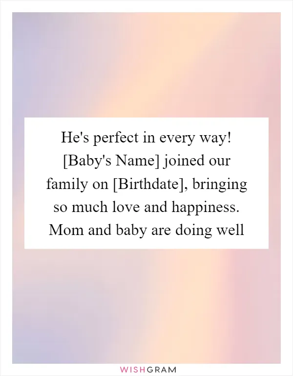 He's perfect in every way! [Baby's Name] joined our family on [Birthdate], bringing so much love and happiness. Mom and baby are doing well