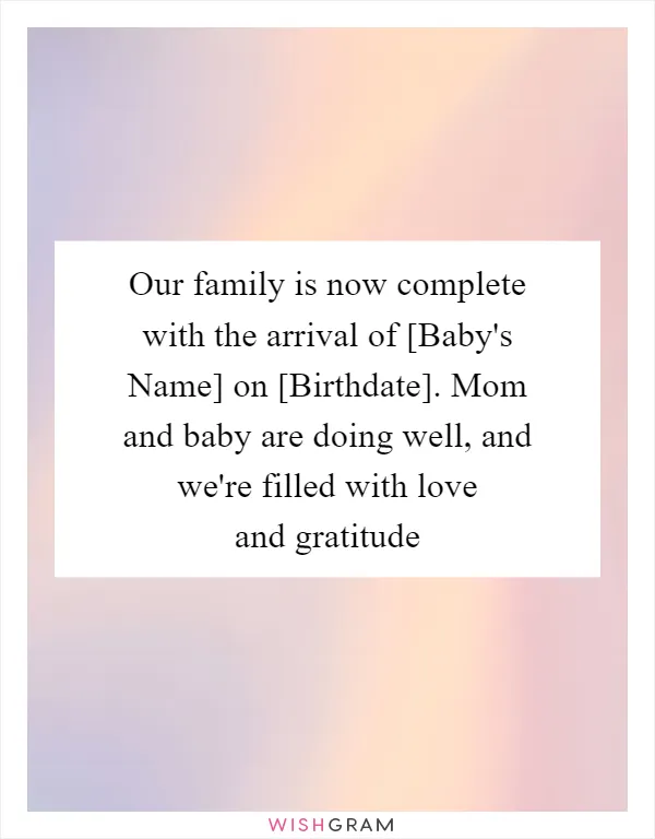 Our family is now complete with the arrival of [Baby's Name] on [Birthdate]. Mom and baby are doing well, and we're filled with love and gratitude