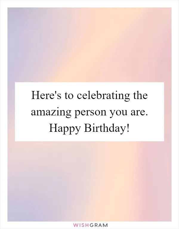 Here's to celebrating the amazing person you are. Happy Birthday!