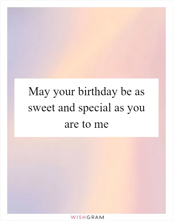 May your birthday be as sweet and special as you are to me