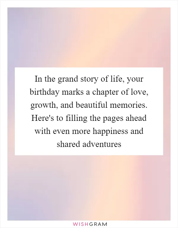 In the grand story of life, your birthday marks a chapter of love, growth, and beautiful memories. Here's to filling the pages ahead with even more happiness and shared adventures