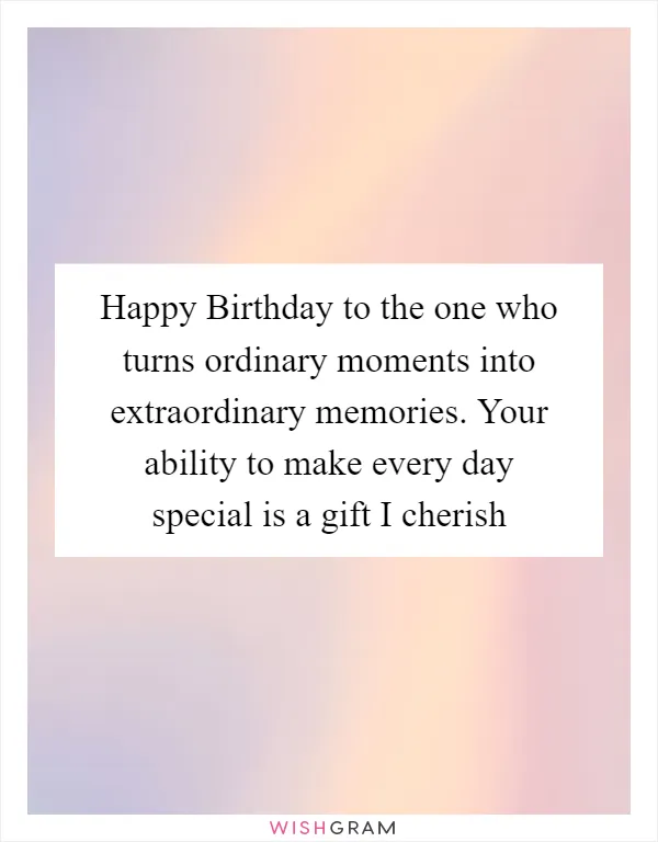 Happy Birthday to the one who turns ordinary moments into extraordinary memories. Your ability to make every day special is a gift I cherish