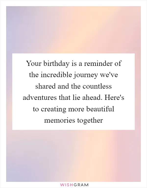 Your birthday is a reminder of the incredible journey we've shared and the countless adventures that lie ahead. Here's to creating more beautiful memories together