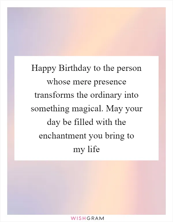Happy Birthday to the person whose mere presence transforms the ordinary into something magical. May your day be filled with the enchantment you bring to my life