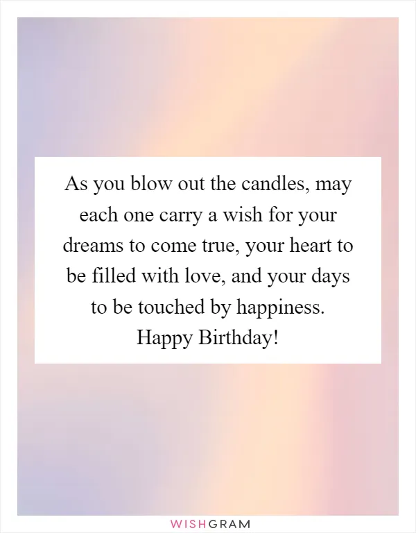 As you blow out the candles, may each one carry a wish for your dreams to come true, your heart to be filled with love, and your days to be touched by happiness. Happy Birthday!