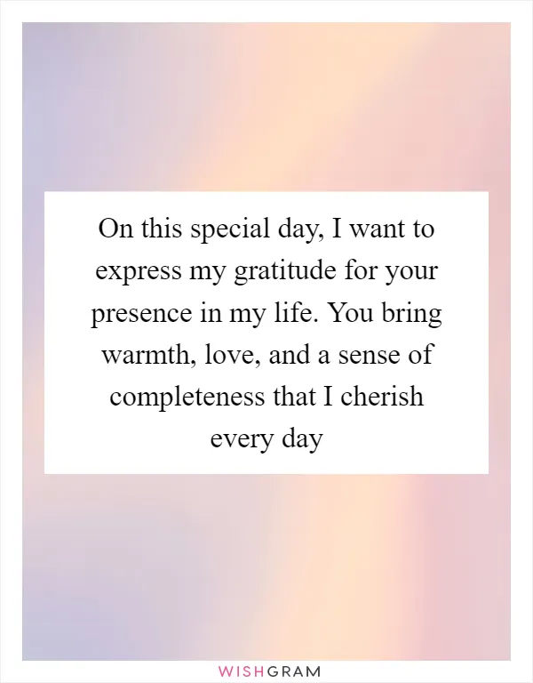 On this special day, I want to express my gratitude for your presence in my life. You bring warmth, love, and a sense of completeness that I cherish every day