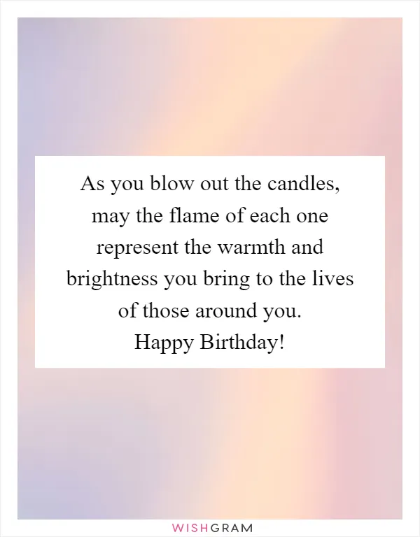 As you blow out the candles, may the flame of each one represent the warmth and brightness you bring to the lives of those around you. Happy Birthday!