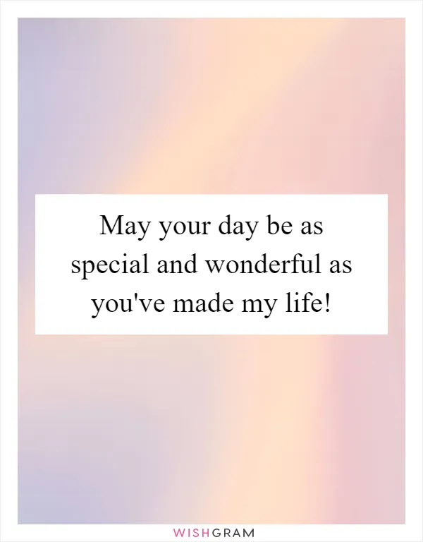 May your day be as special and wonderful as you've made my life!