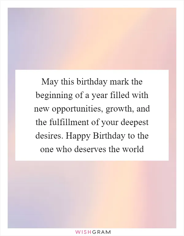 May this birthday mark the beginning of a year filled with new opportunities, growth, and the fulfillment of your deepest desires. Happy Birthday to the one who deserves the world