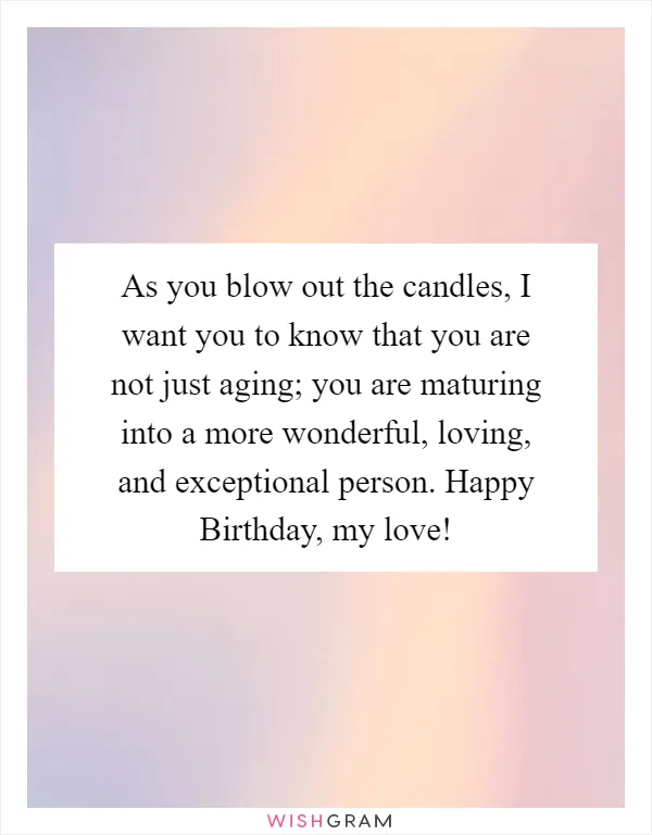 As you blow out the candles, I want you to know that you are not just aging; you are maturing into a more wonderful, loving, and exceptional person. Happy Birthday, my love!