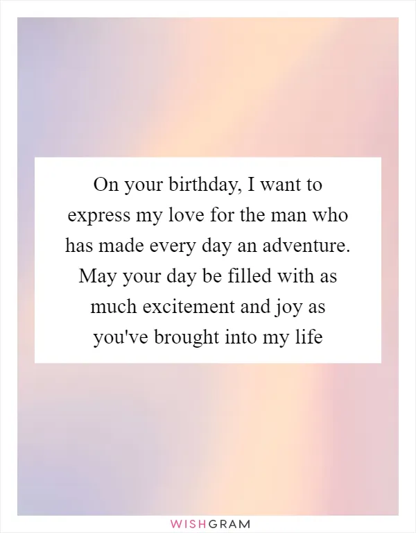 On your birthday, I want to express my love for the man who has made every day an adventure. May your day be filled with as much excitement and joy as you've brought into my life