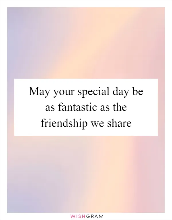 May your special day be as fantastic as the friendship we share