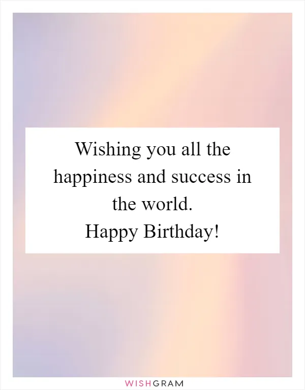 Wishing you all the happiness and success in the world. Happy Birthday!