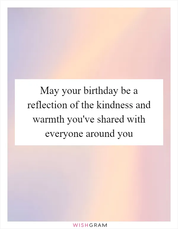 May your birthday be a reflection of the kindness and warmth you've shared with everyone around you