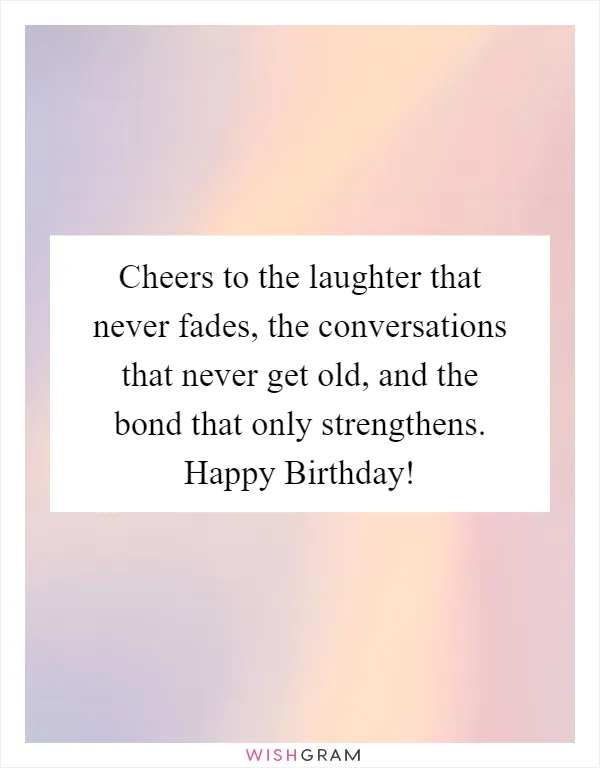 Cheers to the laughter that never fades, the conversations that never get old, and the bond that only strengthens. Happy Birthday!