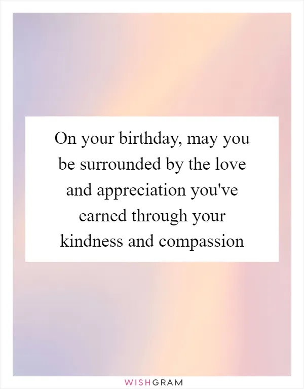 On your birthday, may you be surrounded by the love and appreciation you've earned through your kindness and compassion