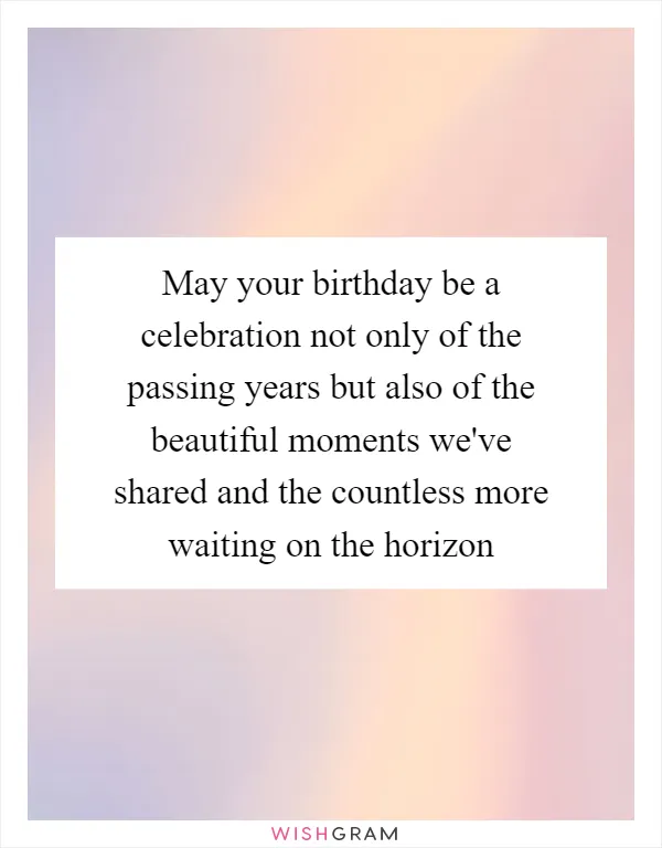 May your birthday be a celebration not only of the passing years but also of the beautiful moments we've shared and the countless more waiting on the horizon