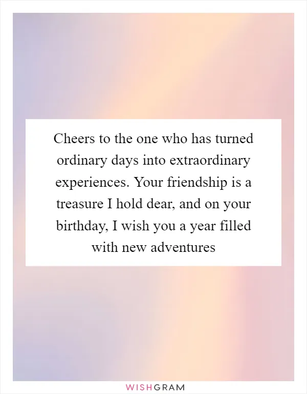 Cheers to the one who has turned ordinary days into extraordinary experiences. Your friendship is a treasure I hold dear, and on your birthday, I wish you a year filled with new adventures