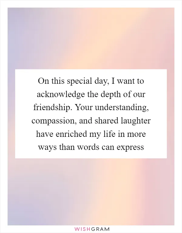 On this special day, I want to acknowledge the depth of our friendship. Your understanding, compassion, and shared laughter have enriched my life in more ways than words can express