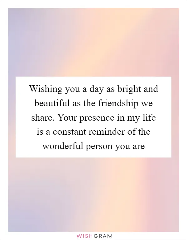 Wishing you a day as bright and beautiful as the friendship we share. Your presence in my life is a constant reminder of the wonderful person you are