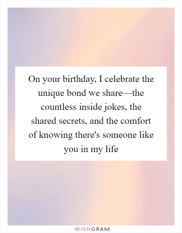 On your birthday, I celebrate the unique bond we share—the countless inside jokes, the shared secrets, and the comfort of knowing there's someone like you in my life