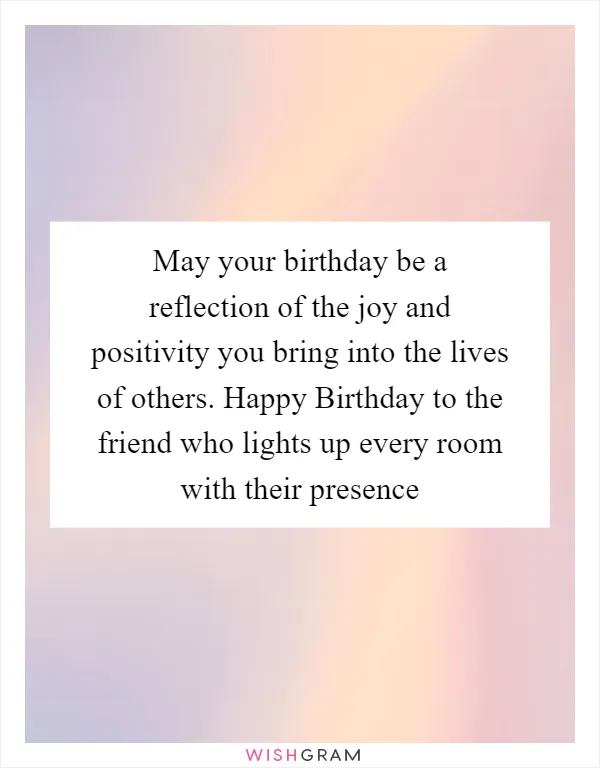 May your birthday be a reflection of the joy and positivity you bring into the lives of others. Happy Birthday to the friend who lights up every room with their presence